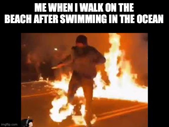 The beach after a hot day | ME WHEN I WALK ON THE BEACH AFTER SWIMMING IN THE OCEAN | image tagged in hot,beach,fire,pain | made w/ Imgflip meme maker