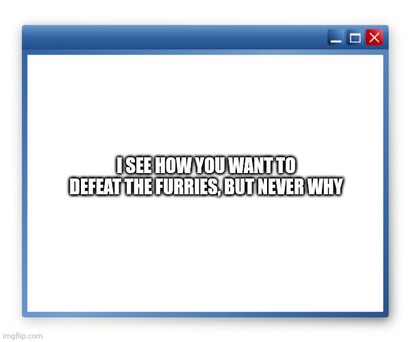 Just why | I SEE HOW YOU WANT TO DEFEAT THE FURRIES, BUT NEVER WHY | image tagged in popup | made w/ Imgflip meme maker