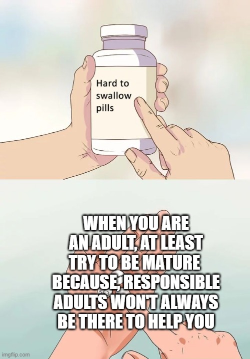 try to be mature | WHEN YOU ARE AN ADULT, AT LEAST TRY TO BE MATURE 
BECAUSE, RESPONSIBLE ADULTS WON'T ALWAYS BE THERE TO HELP YOU | image tagged in memes,hard to swallow pills,mature,i'm a grown man i am a big adult i can do this | made w/ Imgflip meme maker