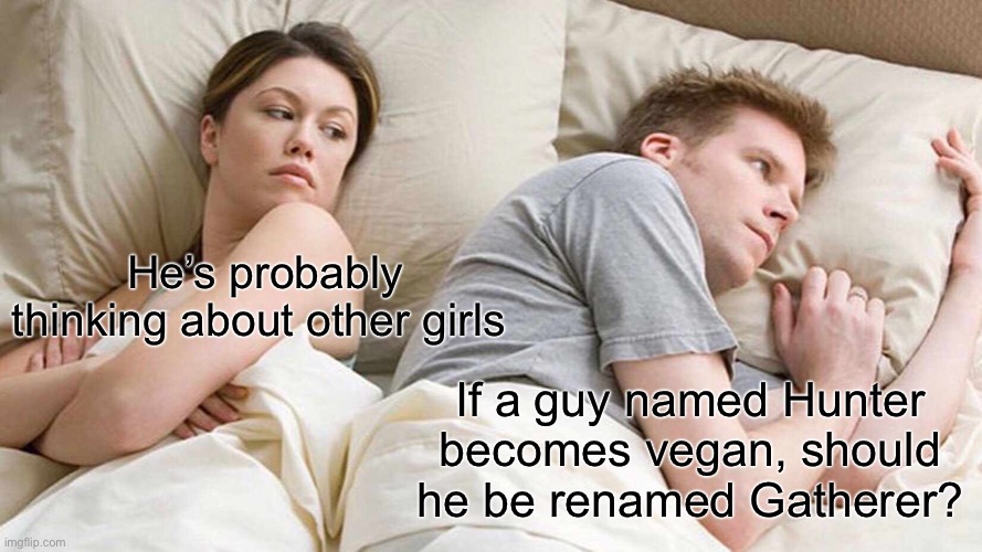 I Bet He's Thinking About Other Women |  He’s probably thinking about other girls; If a guy named Hunter becomes vegan, should he be renamed Gatherer? | image tagged in memes,i bet he's thinking about other women,vegan,veganism,hunting,lifestyle | made w/ Imgflip meme maker