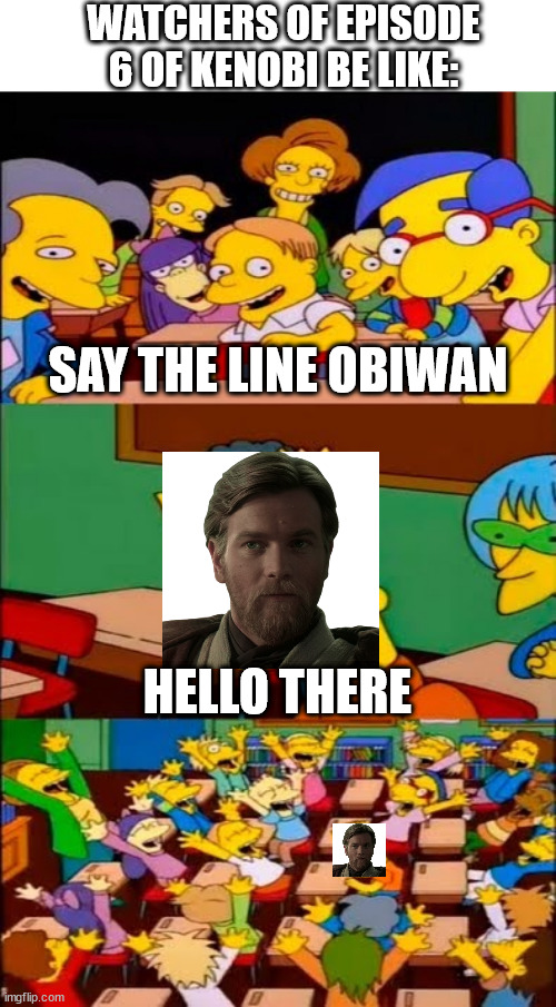 Kenobi episode 6 be like |  WATCHERS OF EPISODE 6 OF KENOBI BE LIKE:; SAY THE LINE OBIWAN; HELLO THERE | image tagged in say the line bart simpsons,obi wan kenobi,obiwan,hello there,kenobi | made w/ Imgflip meme maker