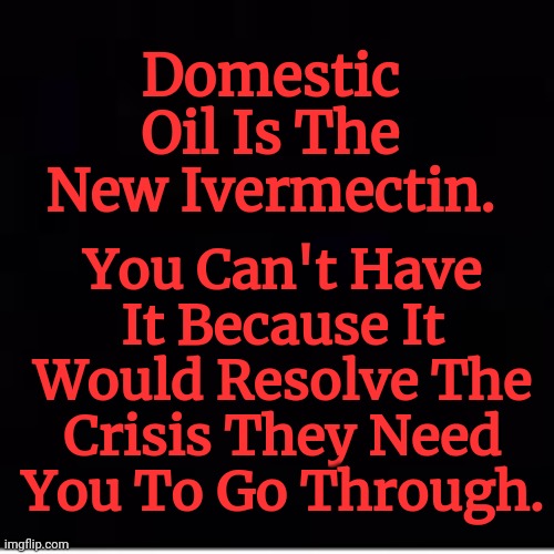 Domestic Oil Is The New Ivermectin. You Can't Have It Because It Would Resolve The Crisis They Need You To Go Through. | made w/ Imgflip meme maker
