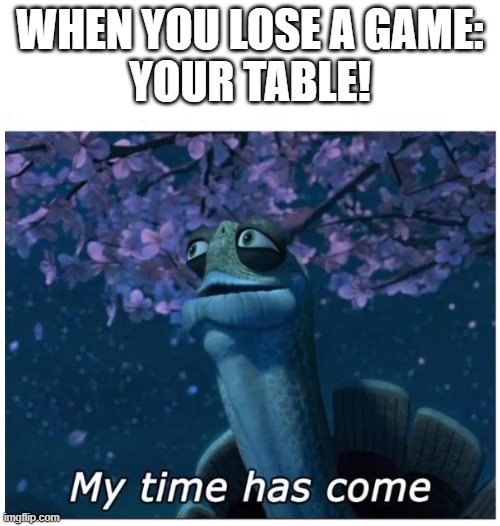 My time has come | WHEN YOU LOSE A GAME:
YOUR TABLE! | image tagged in my time has come | made w/ Imgflip meme maker