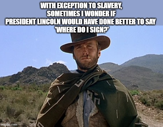 Clint Eastwood - Western | WITH EXCEPTION TO SLAVERY, SOMETIMES I WONDER IF PRESIDENT LINCOLN WOULD HAVE DONE BETTER TO SAY 
 'WHERE DO I SIGN?' | image tagged in clint eastwood - western | made w/ Imgflip meme maker