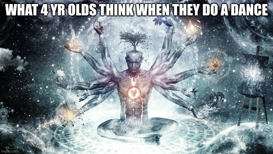 Ascendant human | WHAT 4 YR OLDS THINK WHEN THEY DO A DANCE | image tagged in ascendant human | made w/ Imgflip meme maker