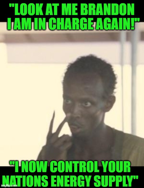 yep | "LOOK AT ME BRANDON; I AM IN CHARGE AGAIN!"; "I NOW CONTROL YOUR NATIONS ENERGY SUPPLY" | image tagged in memes,look at me | made w/ Imgflip meme maker
