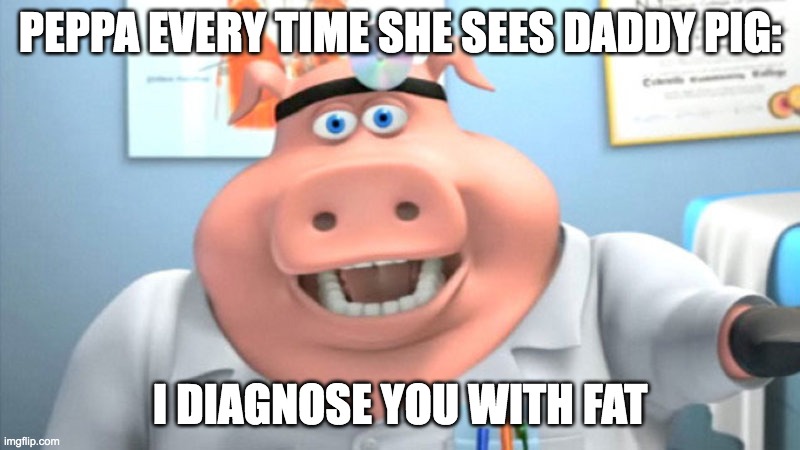 I Diagnose You With Dead | PEPPA EVERY TIME SHE SEES DADDY PIG:; I DIAGNOSE YOU WITH FAT | image tagged in i diagnose you with dead | made w/ Imgflip meme maker