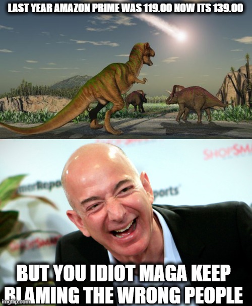 Back in my day, minimum wage bought a house and a college education | LAST YEAR AMAZON PRIME WAS 119.00 NOW ITS 139.00; BUT YOU IDIOT MAGA KEEP BLAMING THE WRONG PEOPLE | image tagged in dinosaurs meteor,jeff bezos laughing,memes,politics,economy,gop hypocrite | made w/ Imgflip meme maker