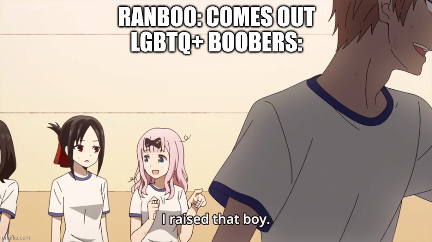 Idk | RANBOO: COMES OUT
LGBTQ+ BOOBERS: | image tagged in i raised that boy | made w/ Imgflip meme maker