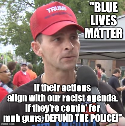 They're for gun control? | "BLUE LIVES MATTER; if their actions align with our racist agenda. If they're comin' fer muh guns, DEFUND THE POLICE!" | image tagged in trump supporter,ban assault weapons | made w/ Imgflip meme maker