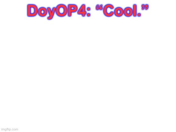 Same. | DoyOP4: “Cool.” | image tagged in blank white template | made w/ Imgflip meme maker