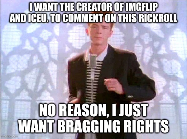there is literally no way they are going to comment. worth a shot tho |  I WANT THE CREATOR OF IMGFLIP AND ICEU. TO COMMENT ON THIS RICKROLL; NO REASON, I JUST WANT BRAGGING RIGHTS | image tagged in rickrolling,iceu,imgflip | made w/ Imgflip meme maker