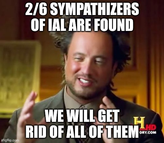 Ancient Aliens | 2/6 SYMPATHIZERS OF IAL ARE FOUND; WE WILL GET RID OF ALL OF THEM | image tagged in memes,ancient aliens | made w/ Imgflip meme maker
