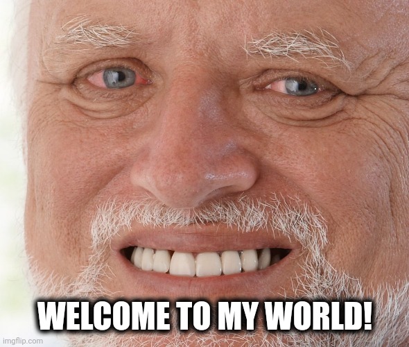 Hide the Pain Harold | WELCOME TO MY WORLD! | image tagged in hide the pain harold | made w/ Imgflip meme maker