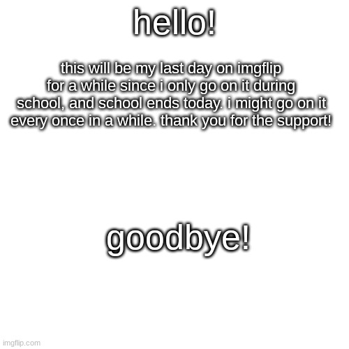 Blank Transparent Square Meme | hello! this will be my last day on imgflip for a while since i only go on it during school, and school ends today. i might go on it every once in a while. thank you for the support! goodbye! | image tagged in memes,blank transparent square,goodbye | made w/ Imgflip meme maker