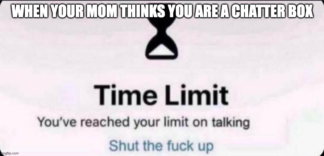 Time limit | WHEN YOUR MOM THINKS YOU ARE A CHATTER BOX | image tagged in time limit,stupid | made w/ Imgflip meme maker
