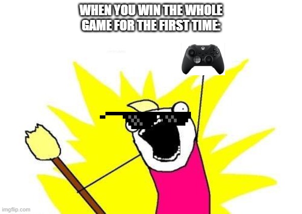 X All The Y Meme | WHEN YOU WIN THE WHOLE GAME FOR THE FIRST TIME: | image tagged in memes,x all the y | made w/ Imgflip meme maker