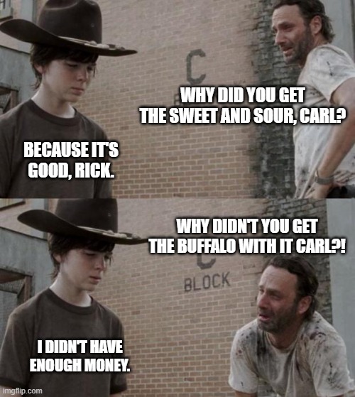 Rick and Carl | WHY DID YOU GET THE SWEET AND SOUR, CARL? BECAUSE IT'S GOOD, RICK. WHY DIDN'T YOU GET THE BUFFALO WITH IT CARL?! I DIDN'T HAVE ENOUGH MONEY. | image tagged in memes,rick and carl | made w/ Imgflip meme maker
