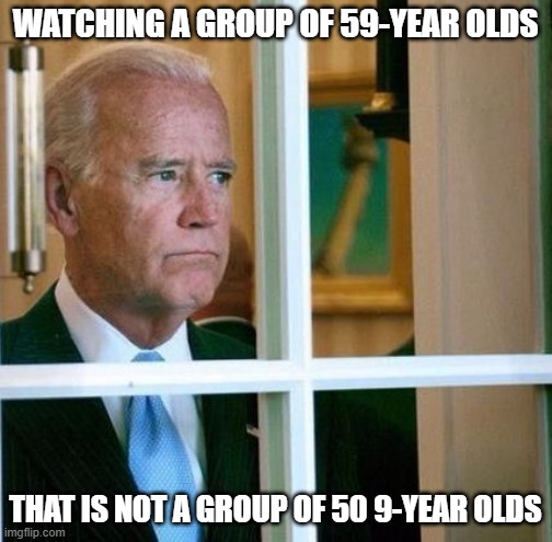 Sad Joe Biden | WATCHING A GROUP OF 59-YEAR OLDS THAT IS NOT A GROUP OF 50 9-YEAR OLDS | image tagged in sad joe biden | made w/ Imgflip meme maker
