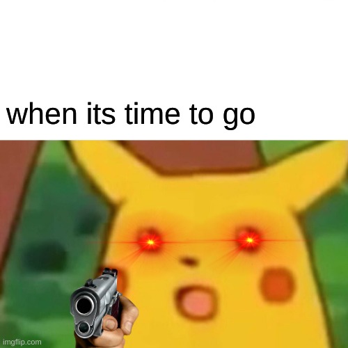 Surprised Pikachu | when its time to go | image tagged in memes,surprised pikachu | made w/ Imgflip meme maker