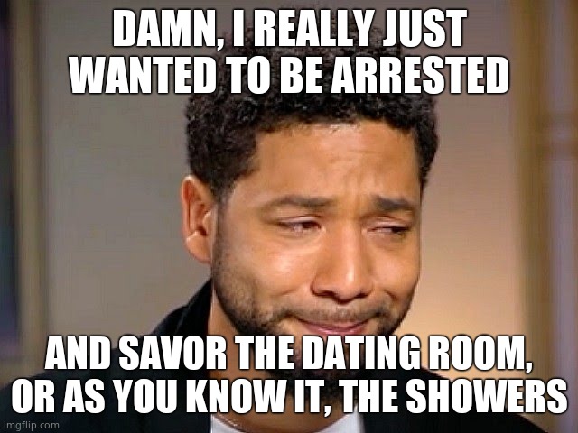 Jussie Smollet Crying | DAMN, I REALLY JUST WANTED TO BE ARRESTED AND SAVOR THE DATING ROOM, OR AS YOU KNOW IT, THE SHOWERS | image tagged in jussie smollet crying | made w/ Imgflip meme maker