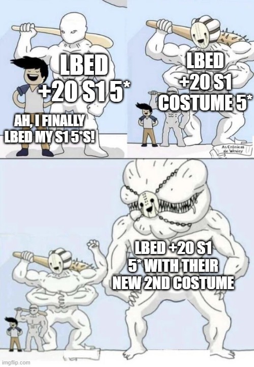 Bigger and better | LBED +20 S1 5*; LBED +20 S1 COSTUME 5*; AH, I FINALLY LBED MY S1 5*S! LBED +20 S1 5* WITH THEIR NEW 2ND COSTUME | image tagged in bigger and better | made w/ Imgflip meme maker