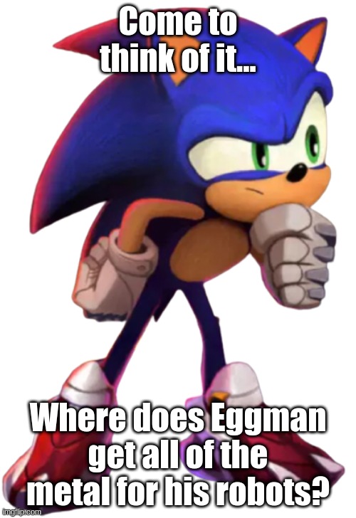 I have returned to post on this stream, as I have been away for quite some time... |  Come to think of it... Where does Eggman get all of the metal for his robots? | image tagged in sonic thinks transparent | made w/ Imgflip meme maker