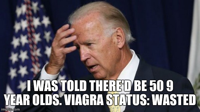 Joe Biden worries | I WAS TOLD THERE'D BE 50 9 YEAR OLDS. VIAGRA STATUS: WASTED | image tagged in joe biden worries | made w/ Imgflip meme maker