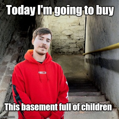 MrBeast be like | Today I'm going to buy; This basement full of children | image tagged in mrbeast,cursed,basement,memes | made w/ Imgflip meme maker