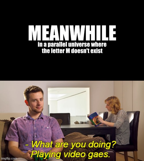 That looks says it all xD | - What are you doing?
Playing video gaes. | image tagged in memes,funny,gaymer,video gaes,meanwhile in | made w/ Imgflip meme maker