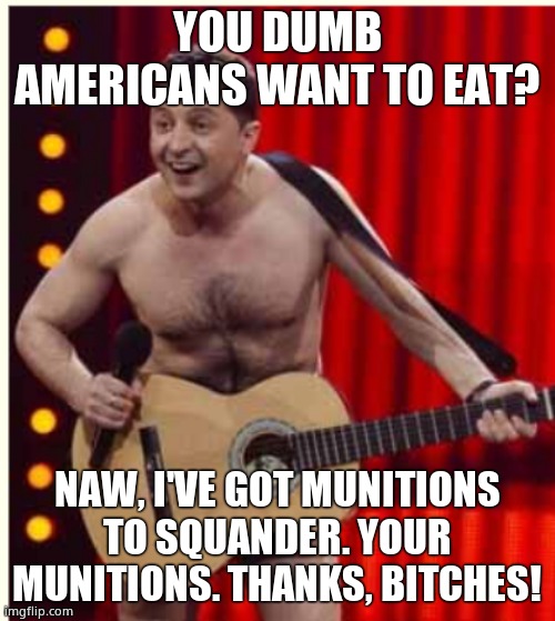 Zelenskyy | YOU DUMB AMERICANS WANT TO EAT? NAW, I'VE GOT MUNITIONS TO SQUANDER. YOUR MUNITIONS. THANKS, BITCHES! | image tagged in zelenskyy | made w/ Imgflip meme maker