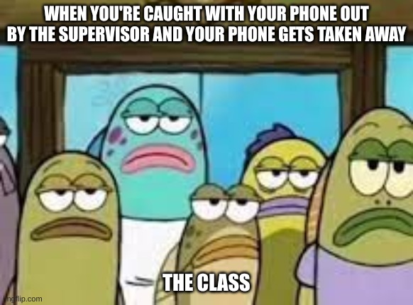 Phones... | WHEN YOU'RE CAUGHT WITH YOUR PHONE OUT BY THE SUPERVISOR AND YOUR PHONE GETS TAKEN AWAY; THE CLASS | image tagged in phone,school | made w/ Imgflip meme maker