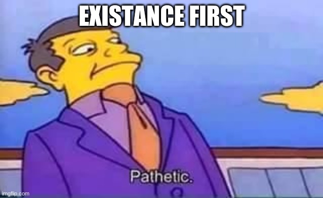 skinner pathetic | EXISTENCE FIRST | image tagged in skinner pathetic | made w/ Imgflip meme maker
