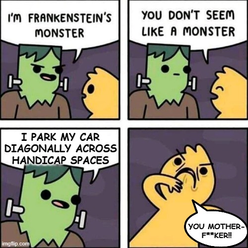 Sound off in the comments if you've seen that jerk | I PARK MY CAR DIAGONALLY ACROSS HANDICAP SPACES; YOU MOTHER- F**KER!! | image tagged in frankenstein's monster | made w/ Imgflip meme maker