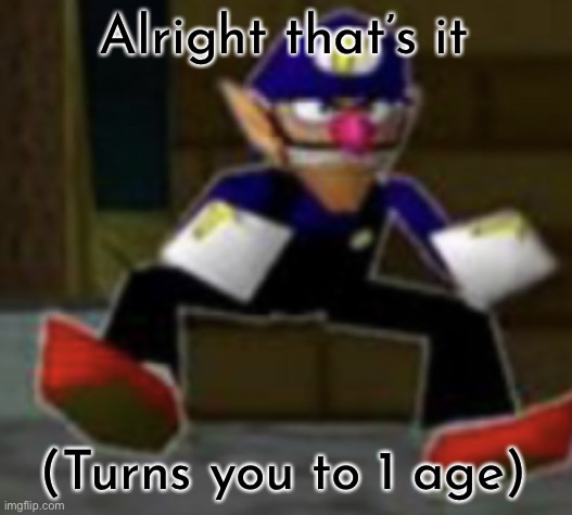 wah male | Alright that’s it (Turns you to 1 age) | image tagged in wah male | made w/ Imgflip meme maker