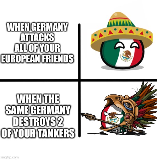 Mexico angry | WHEN GERMANY ATTACKS ALL OF YOUR EUROPEAN FRIENDS; WHEN THE SAME GERMANY DESTROYS 2 OF YOUR TANKERS | image tagged in memes,blank starter pack | made w/ Imgflip meme maker