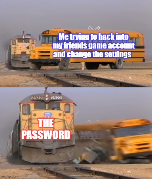 KNOCK OUT | Me trying to hack into my friends game account and change the settings; THE PASSWORD | image tagged in a train hitting a school bus | made w/ Imgflip meme maker
