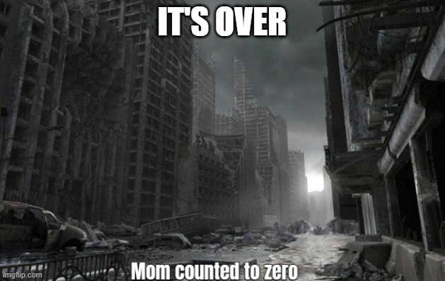 Its over mom counted to zero | IT'S OVER | image tagged in its over mom counted to zero | made w/ Imgflip meme maker