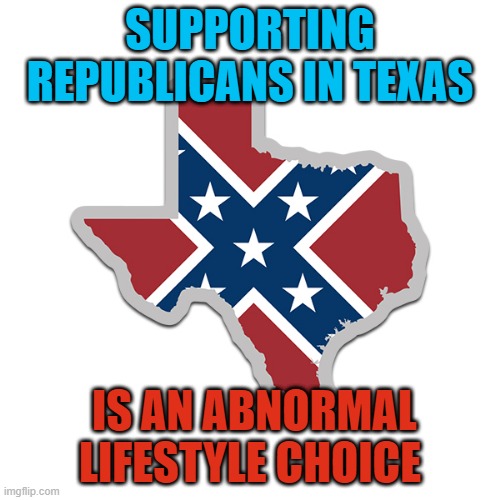 Texas republican | SUPPORTING REPUBLICANS IN TEXAS; IS AN ABNORMAL LIFESTYLE CHOICE | image tagged in texas map,republican,abnormal lifestyle | made w/ Imgflip meme maker