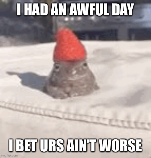 I HAD AN AWFUL DAY; I BET URS AIN’T WORSE | made w/ Imgflip meme maker