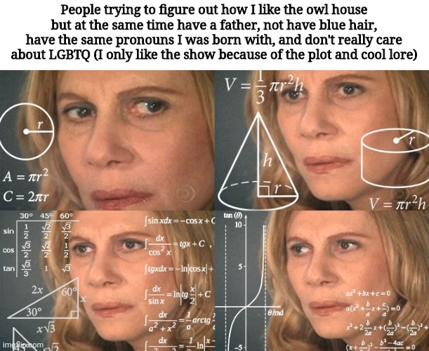 Calculating meme | People trying to figure out how I like the owl house but at the same time have a father, not have blue hair, have the same pronouns I was born with, and don't really care about LGBTQ (I only like the show because of the plot and cool lore) | image tagged in calculating meme | made w/ Imgflip meme maker