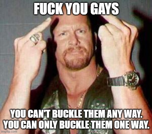 Stone cold steve Austin  | FUCK YOU GAYS YOU CAN'T BUCKLE THEM ANY WAY. YOU CAN ONLY BUCKLE THEM ONE WAY. | image tagged in stone cold steve austin | made w/ Imgflip meme maker