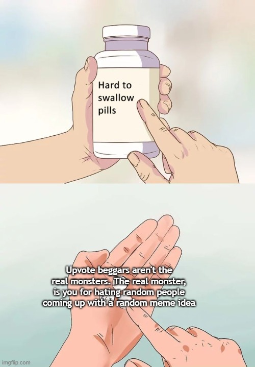 Hard To Swallow Pills Meme | Upvote beggars aren't the real monsters. The real monster, is you for hating random people coming up with a random meme idea | image tagged in memes,hard to swallow pills | made w/ Imgflip meme maker