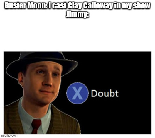 nej the theater was PACKED when I saw Sing 2 | Buster Moon: I cast Clay Calloway in my show
Jimmy: | image tagged in press x to doubt with space,sing 2 | made w/ Imgflip meme maker