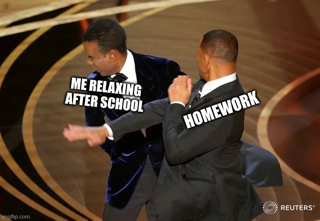 Weekends... | HOMEWORK; ME RELAXING AFTER SCHOOL | image tagged in will smith punching chris rock | made w/ Imgflip meme maker