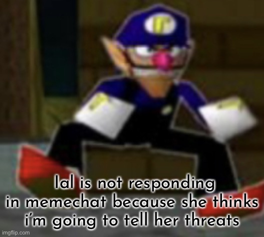 wah male | Ial is not responding in memechat because she thinks i’m going to tell her threats | image tagged in wah male | made w/ Imgflip meme maker