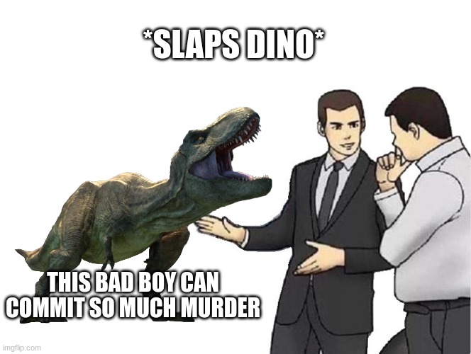 im funny | *SLAPS DINO*; THIS BAD BOY CAN COMMIT SO MUCH MURDER | image tagged in car salesman slaps hood | made w/ Imgflip meme maker