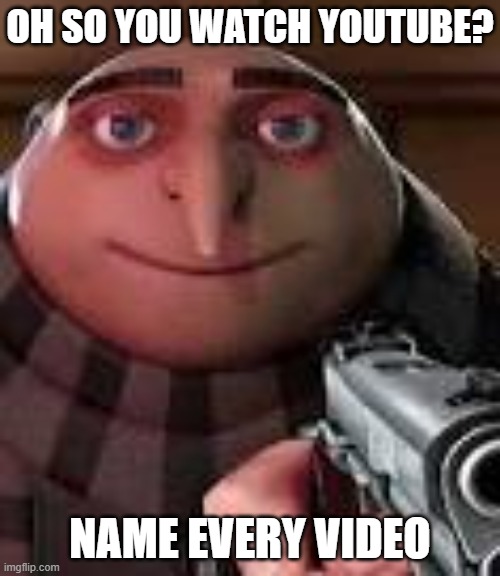 I made another | OH SO YOU WATCH YOUTUBE? NAME EVERY VIDEO | image tagged in gru with gun,youtube,videos,gun,gru | made w/ Imgflip meme maker