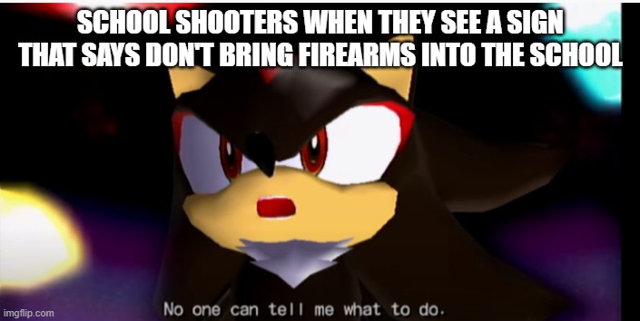 *Laughs* | SCHOOL SHOOTERS WHEN THEY SEE A SIGN THAT SAYS DON'T BRING FIREARMS INTO THE SCHOOL | image tagged in no one can tell me what to do,school shooting,dark humor | made w/ Imgflip meme maker