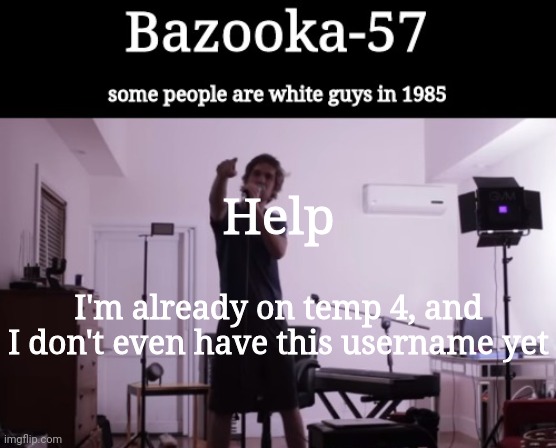 Bazooka-57 temp 4 | Help; I'm already on temp 4, and I don't even have this username yet | image tagged in bazooka-57 temp 4 | made w/ Imgflip meme maker